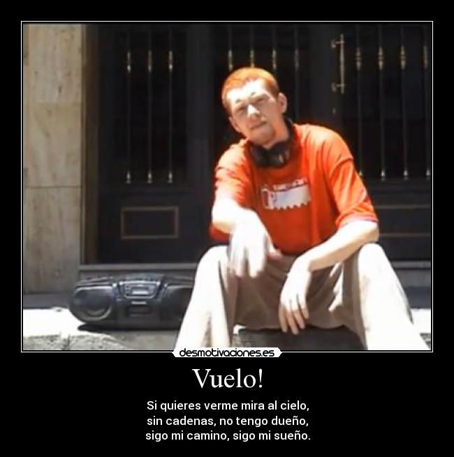Vuelo! - Si quieres verme mira al cielo,
sin cadenas, no tengo dueño,
sigo mi camino, sigo mi sueño.
