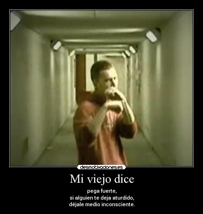 Mi viejo dice - pega fuerte,
si alguien te deja aturdido,
déjale medio inconsciente.
