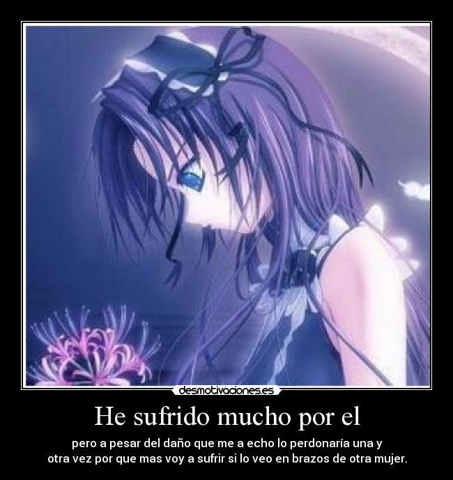 He sufrido mucho por el - pero a pesar del daño que me a echo lo perdonaría una y
otra vez por que mas voy a sufrir si lo veo en brazos de otra mujer.
