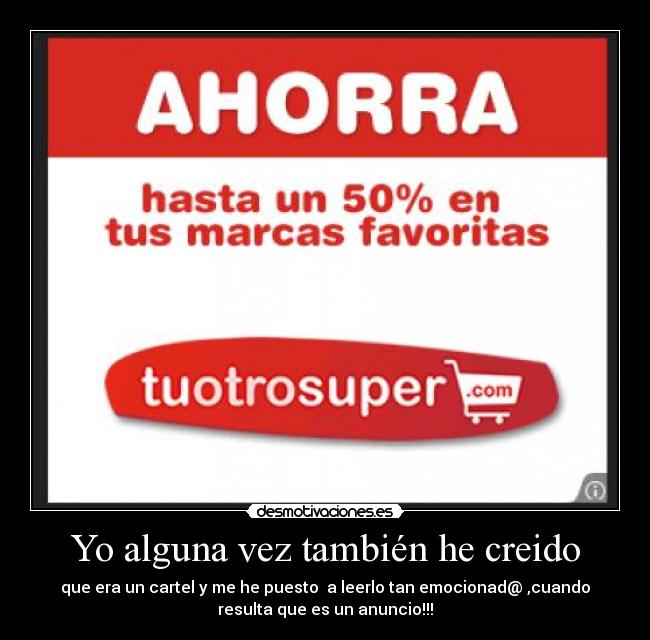 Yo alguna vez también he creido - que era un cartel y me he puesto  a leerlo tan emocionad@ ,cuando
resulta que es un anuncio!!!