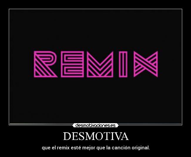 DESMOTIVA - que el remix esté mejor que la canción original.