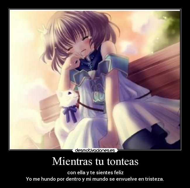 Mientras tu tonteas - con ella y te sientes feliz
Yo me hundo por dentro y mi mundo se envuelve en tristeza.