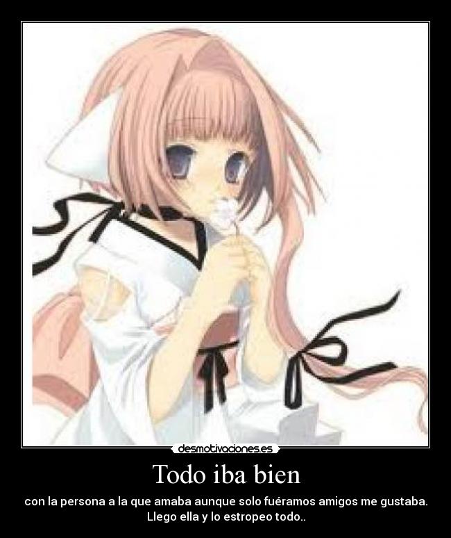 Todo iba bien - con la persona a la que amaba aunque solo fuéramos amigos me gustaba.
Llego ella y lo estropeo todo..
