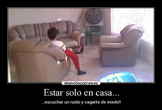 Estar solo en casa... - ...escuchar un ruido y cagarte de miedo!!