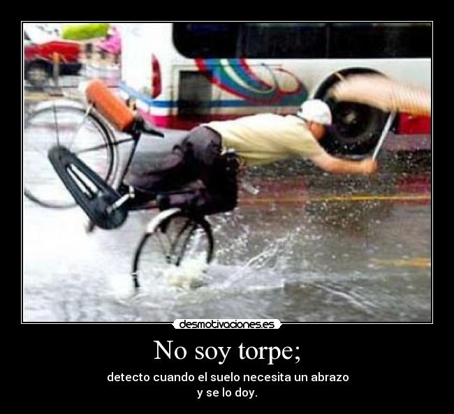 No soy torpe; - detecto cuando el suelo necesita un abrazo
y se lo doy.