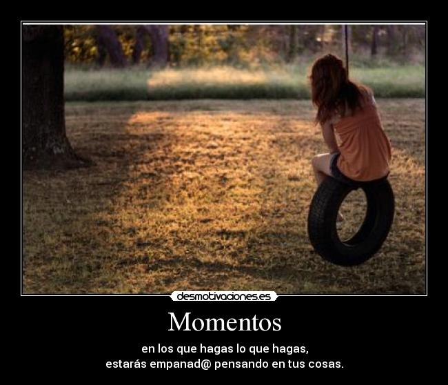 Momentos - en los que hagas lo que hagas,
estarás empanad@ pensando en tus cosas.