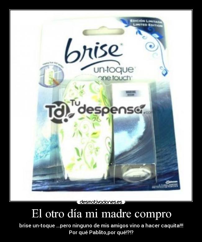 El otro día mi madre compro - brise un-toque ...pero ninguno de mis amigos vino a hacer caquita!!!
Por qué Pablito,por qué!?!?