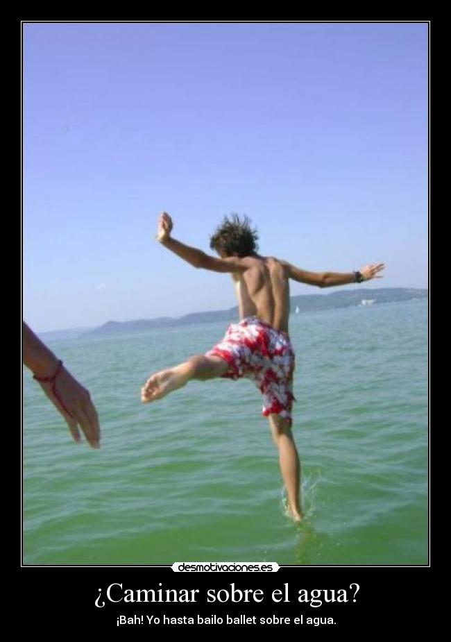 ¿Caminar sobre el agua? - ¡Bah! Yo hasta bailo ballet sobre el agua.