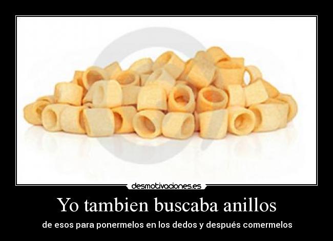 Yo tambien buscaba anillos - de esos para ponermelos en los dedos y después comermelos