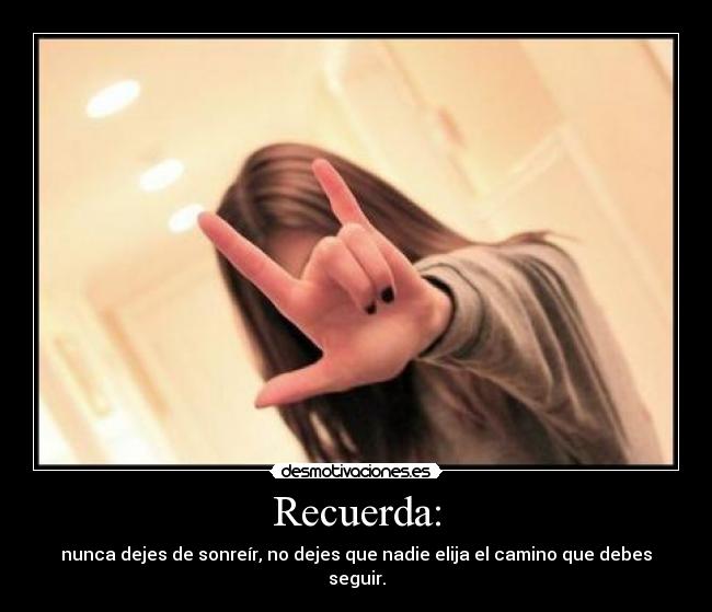 Recuerda: - nunca dejes de sonreír, no dejes que nadie elija el camino que debes seguir.