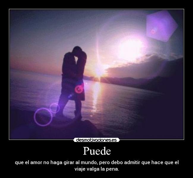 Puede - que el amor no haga girar al mundo, pero debo admitir que hace que el
viaje valga la pena.