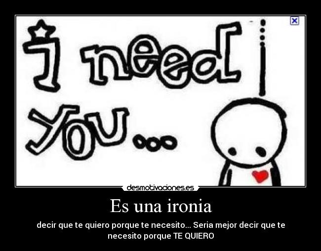 Es una ironia - decir que te quiero porque te necesito... Seria mejor decir que te
necesito porque TE QUIERO♥
