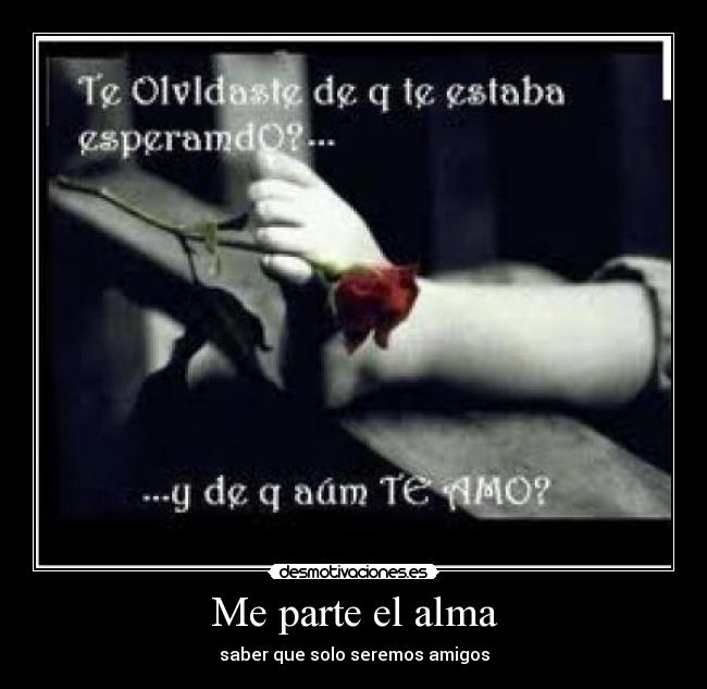 Me parte el alma - saber que solo seremos amigos