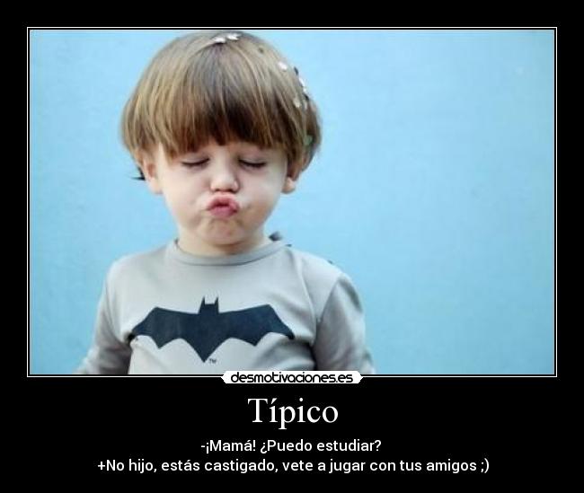 Típico - -¡Mamá! ¿Puedo estudiar? 
+No hijo, estás castigado, vete a jugar con tus amigos ;)