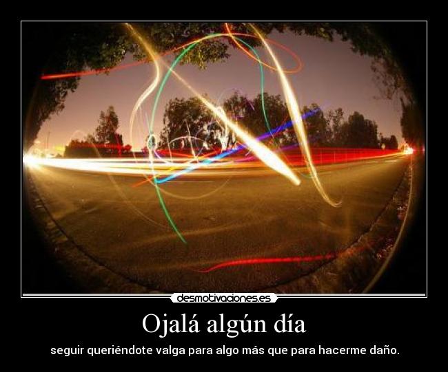 Ojalá algún día - seguir queriéndote valga para algo más que para hacerme daño.