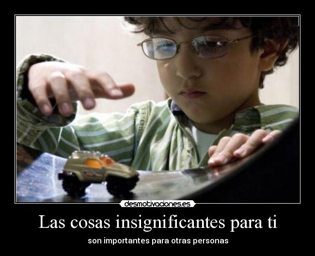 Las cosas insignificantes para ti - son importantes para otras personas