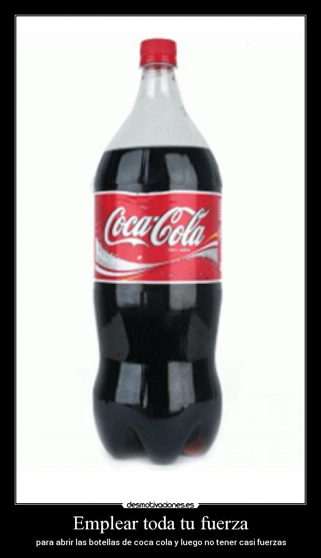 Emplear toda tu fuerza - para abrir las botellas de coca cola y luego no tener casi fuerzas