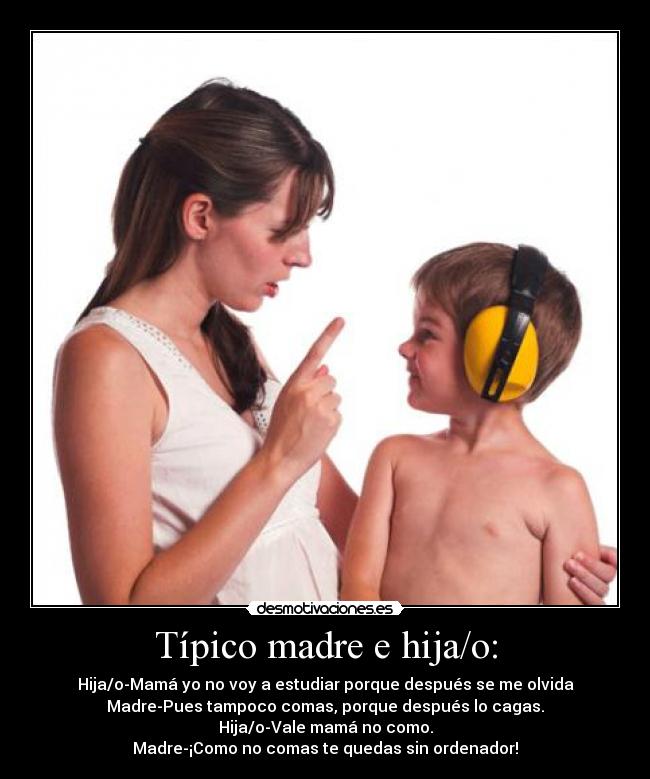 Típico madre e hija/o: - Hija/o-Mamá yo no voy a estudiar porque después se me olvida
Madre-Pues tampoco comas, porque después lo cagas.
Hija/o-Vale mamá no como.
Madre-¡Como no comas te quedas sin ordenador!