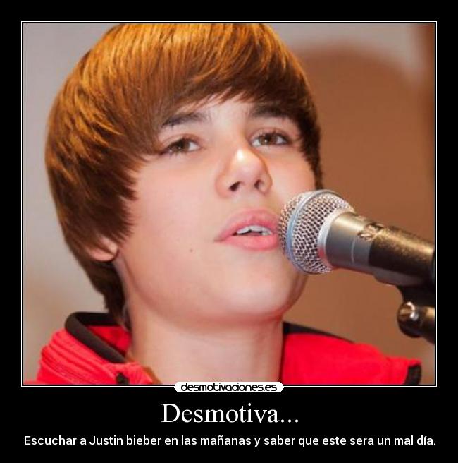 Desmotiva... - Escuchar a Justin bieber en las mañanas y saber que este sera un mal día.
