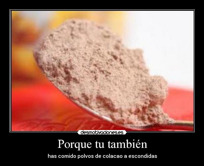 Porque tu también - has comido polvos de colacao a escondidas