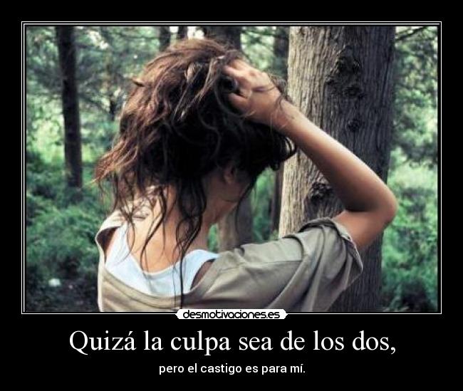 Quizá la culpa sea de los dos, - pero el castigo es para mí.