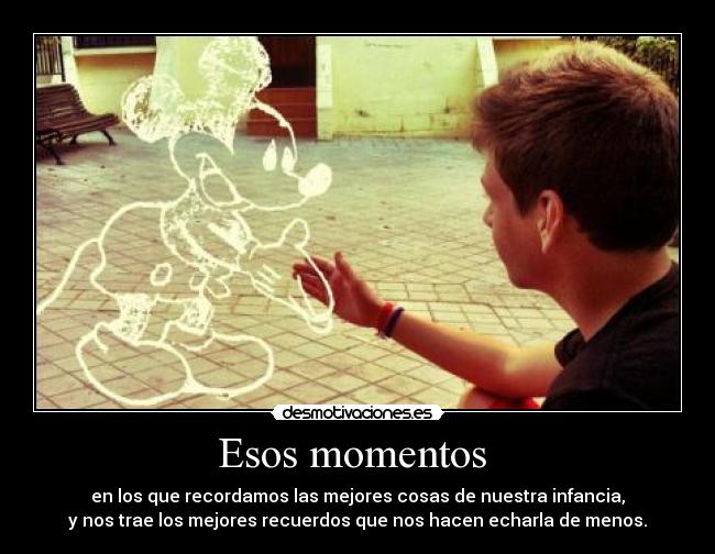 Esos momentos - en los que recordamos las mejores cosas de nuestra infancia,
y nos trae los mejores recuerdos que nos hacen echarla de menos.