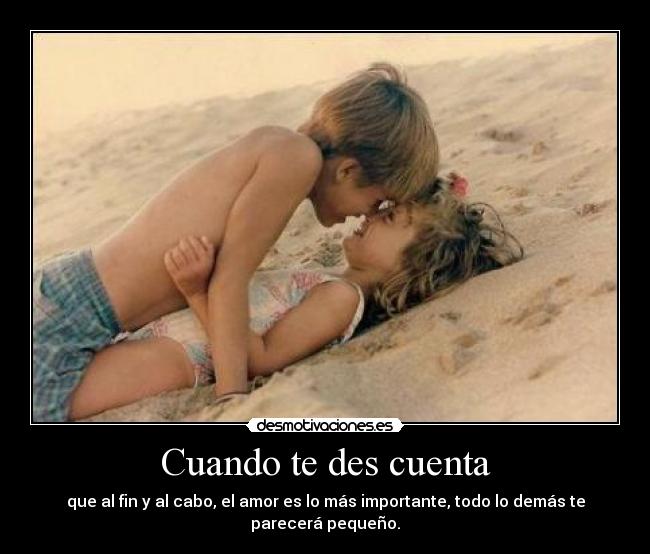 Cuando te des cuenta - que al fin y al cabo, el amor es lo más importante, todo lo demás te parecerá pequeño.