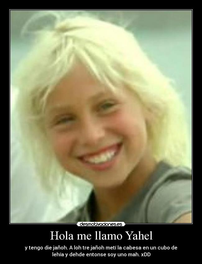 Hola me llamo Yahel - y tengo die jañoh. A loh tre jañoh metí la cabesa en un cubo de
lehía y dehde entonse soy uno mah. xDD