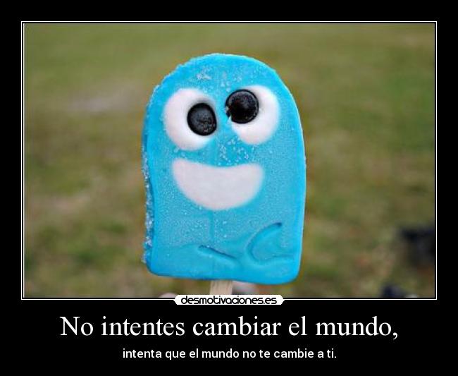 No intentes cambiar el mundo, - 