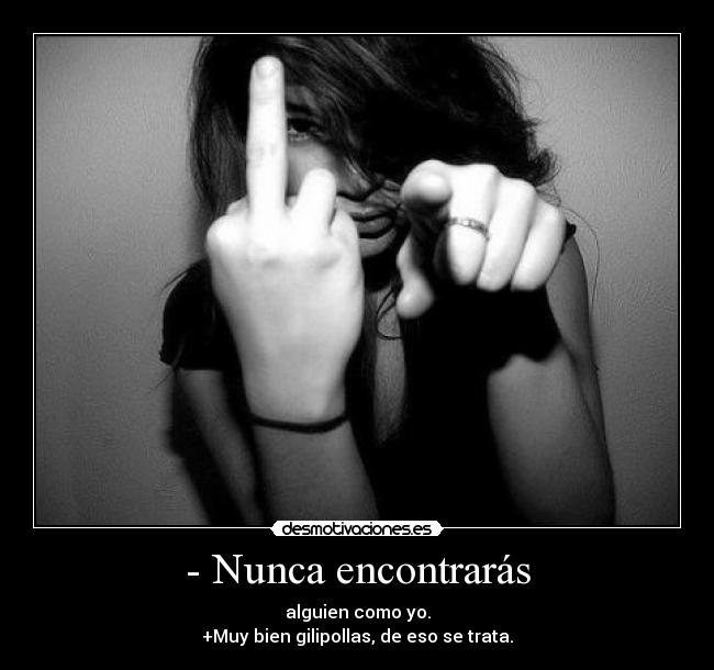 - Nunca encontrarás - alguien como yo.
+Muy bien gilipollas, de eso se trata.