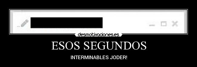 ESOS SEGUNDOS - INTERMINABLES JODER!