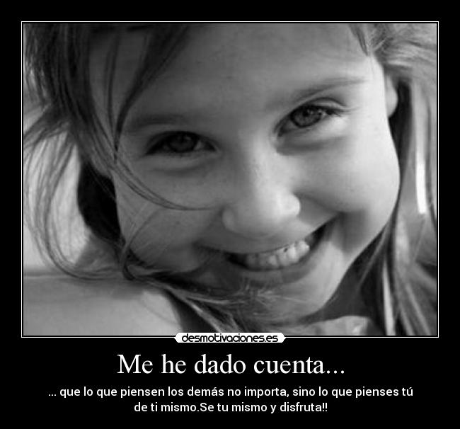 Me he dado cuenta... - ... que lo que piensen los demás no importa, sino lo que pienses tú
de ti mismo.Se tu mismo y disfruta!!