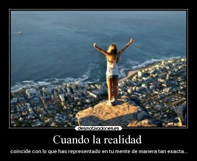 Cuando la realidad - coincide con lo que has representado en tu mente de manera tan exacta...