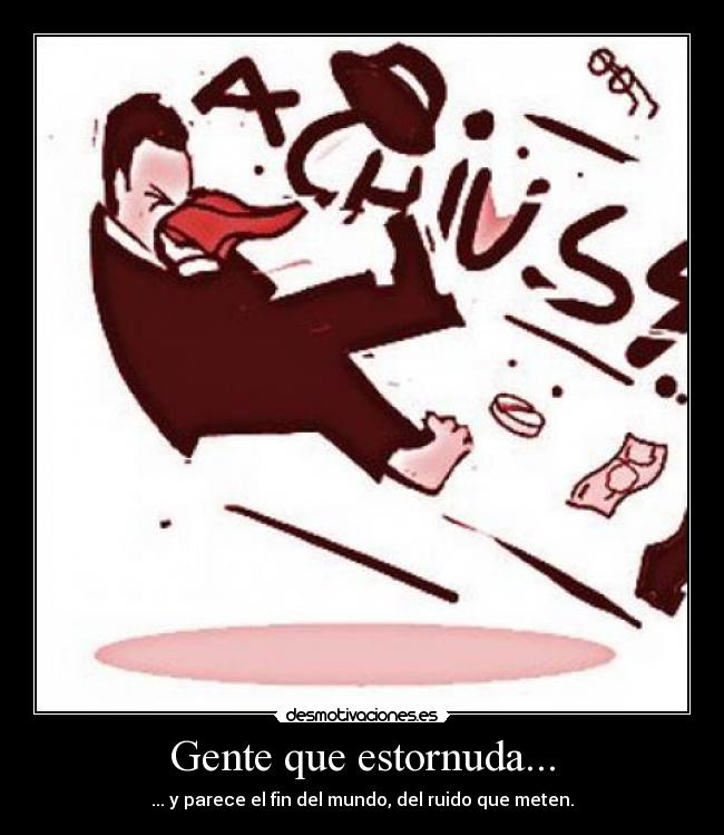 Gente que estornuda... - ... y parece el fin del mundo, del ruido que meten.