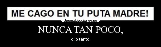 NUNCA TAN POCO, - dijo tanto.