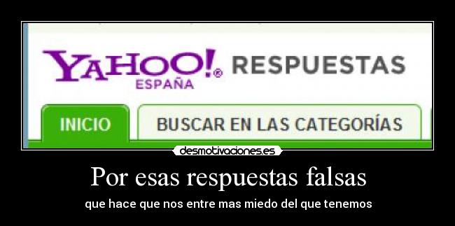 Por esas respuestas falsas - que hace que nos entre mas miedo del que tenemos