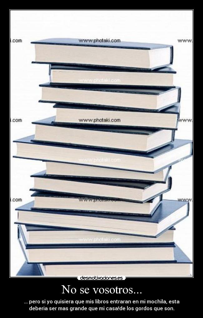 No se vosotros... - ... pero si yo quisiera que mis libros entraran en mi mochila, esta
deberia ser mas grande que mi casa!de los gordos que son.