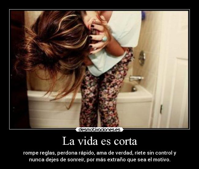 La vida es corta - rompe reglas, perdona rápido, ama de verdad, ríete sin control y
nunca dejes de sonreír, por más extraño que sea el motivo.