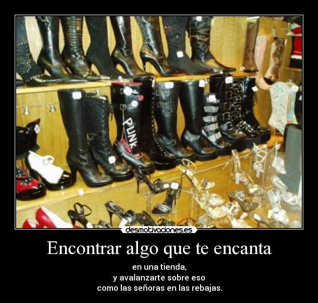 Encontrar algo que te encanta - en una tienda,
y avalanzarte sobre eso
como las señoras en las rebajas.