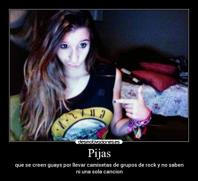 Pijas - que se creen guays por llevar camisetas de grupos de rock y no saben
ni una sola cancion