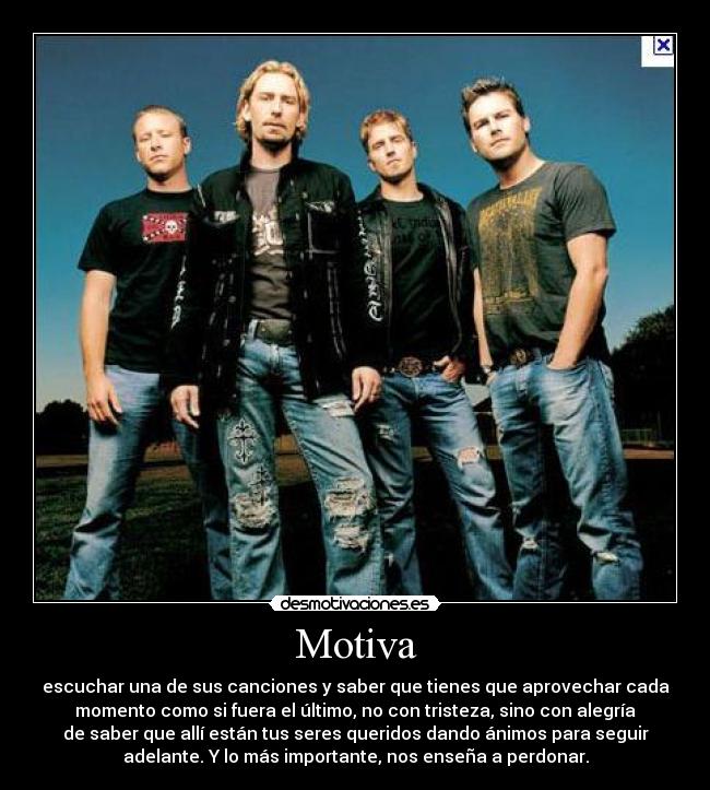 Motiva - escuchar una de sus canciones y saber que tienes que aprovechar cada
momento como si fuera el último, no con tristeza, sino con alegría
de saber que allí están tus seres queridos dando ánimos para seguir
adelante. Y lo más importante, nos enseña a perdonar.