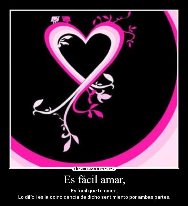 Es fácil amar, - Es facil que te amen,
Lo difícil es la coincidencia de dicho sentimiento por ambas partes.