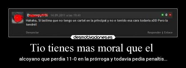 Tio tienes mas moral que el - alcoyano que perdia 11-0 en la prórroga y todavía pedía penaltis...