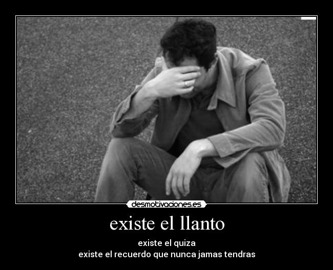 existe el llanto - existe el quiza
existe el recuerdo que nunca jamas tendras