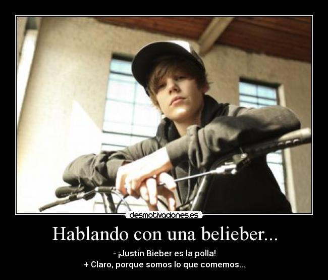 Hablando con una belieber... - - ¡Justin Bieber es la polla!
+ Claro, porque somos lo que comemos...