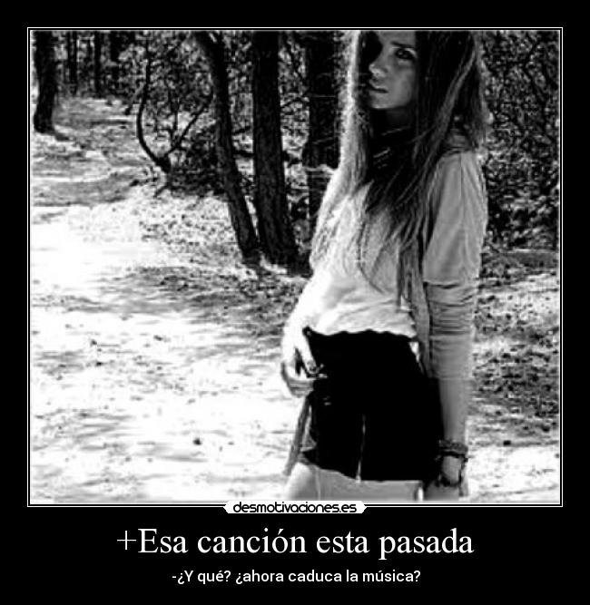 +Esa canción esta pasada - -¿Y qué? ¿ahora caduca la música?
