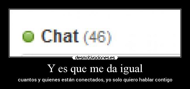 Y es que me da igual - cuantos y quienes están conectados, yo solo quiero hablar contigo♥
