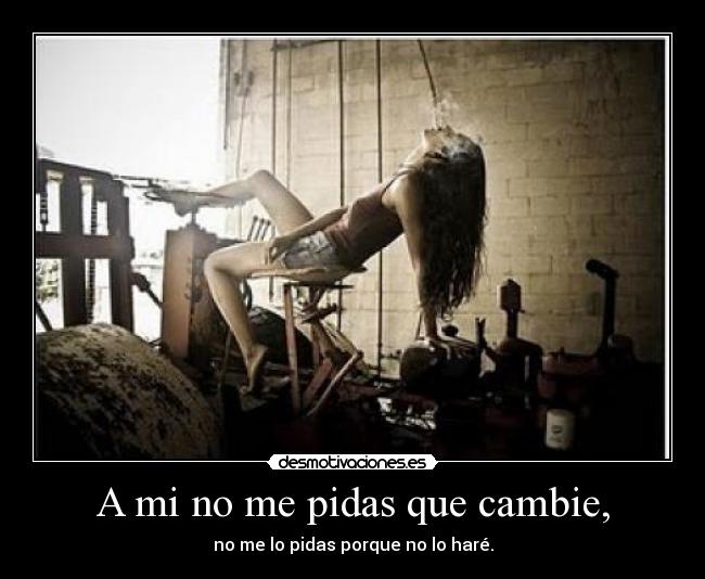 A mi no me pidas que cambie, - no me lo pidas porque no lo haré.