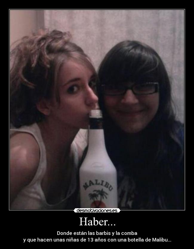 Haber... - Donde están las barbis y la comba
y que hacen unas niñas de 13 años con una botella de Malibu...