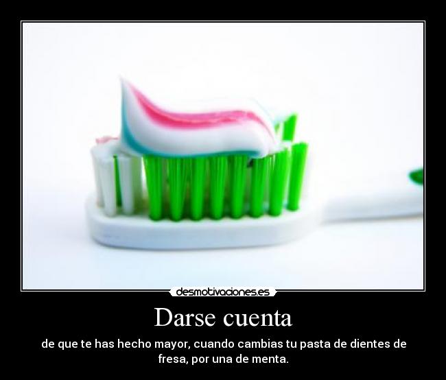 Darse cuenta - de que te has hecho mayor, cuando cambias tu pasta de dientes de
fresa, por una de menta.